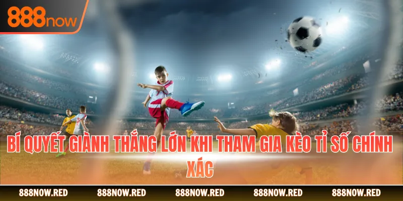 Bí quyết giành thắng lớn khi tham gia kèo tỉ số chính xác