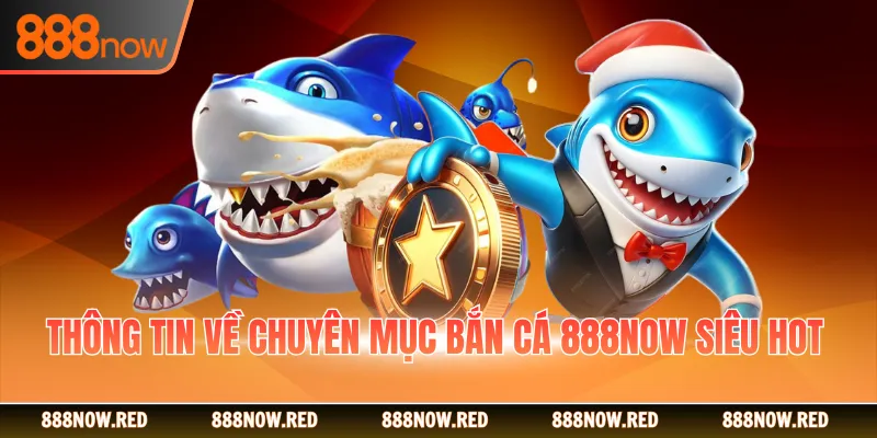 Thông tin về chuyên mục bắn cá 888NOW siêu hot